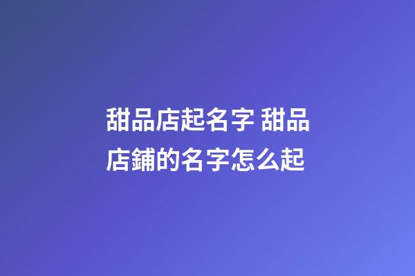 甜品店起名字 甜品店鋪的名字怎么起-第1張-店鋪起名-玄機派